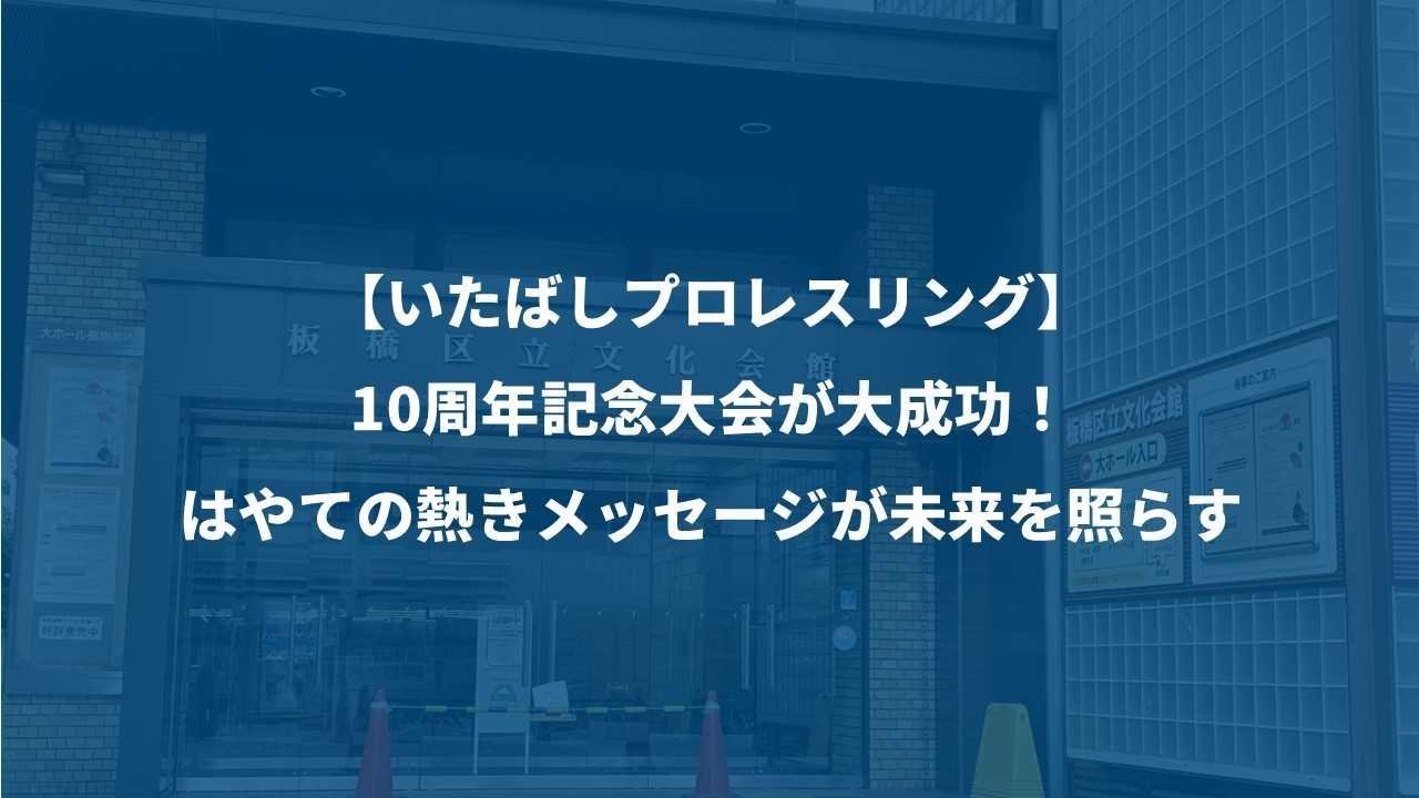 【いたばしプロレスリング】10周年記念大会が大成功！はやての熱きメッセージが未来を照らす